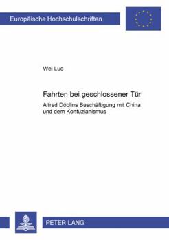 «Fahrten Bei Geschlossener Tuer»: Alfred Doeblins Beschaeftigung Mit China Und Dem Konfuzianismus