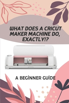 Paperback What Does A Cricut Maker Machine Do, Exactly!?: A Beginner Guide: Cricut Design Space For Desktop Book