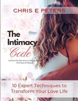 The Intimacy Code: Unlock the Secrets of Unforgettable Intimacy & Passion: 10 Expert Techniques to Transform Your Love Life