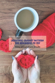 Beautiful Crochet Pattern For Beginners To Try: Amazing and Creative Projects To Crochet: Cute Pattern For Beginners