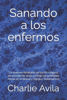 Paperback Sanando a los enfermos: Un examen detallado de los 26 milagros de sanidad de Jesús y todas las sanidades físicas en el Nuevo y Antiguo Testamentos [Spanish] Book