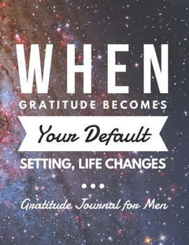 When Gratitude becomes your Default Setting, life changes: Gratitude Journal For Men