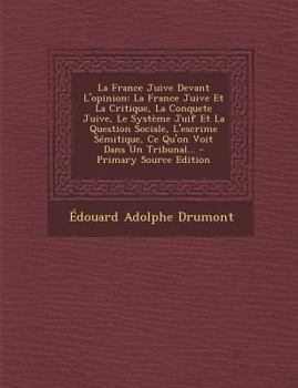 La France Juive Devant L'Opinion : La France Juive et la Critique, la Conquete Juive, le Système Juif et la Question Sociale, l'Escrime Sémitique, Ce Q