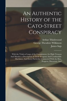 Paperback An Authentic History of the Cato-Street Conspiracy; With the Trials at Large of the Conspirators, for High Treason And Murder; a Description of Their Book