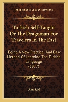 Turkish Self-taught; or, The Dragoman for Travellers in the East, Being a new, Practical and Easy Method of Learning the Turkish Language