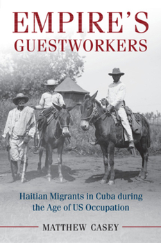 Empire's Guestworkers: Haitian Migrants in Cuba During the Age of US Occupation - Book #1 of the Cambridge University Press Afro-Latin America Series