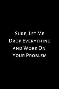Paperback Sure, Let Me Drop Everything and Work On Your Problem: Lined Notebook: Journal, Diary (100 Pages, 6 x 9) Book