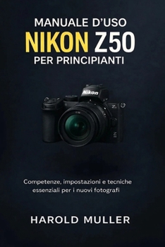 MANUALE D'USO NIKON Z50 PER PRINCIPIANTI: Competenze, impostazioni e tecniche essenziali per i nuovi fotograf (Italian Edition)