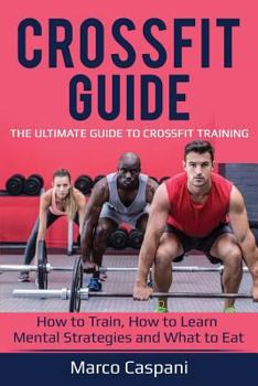 CROSSFIT Guide : The Ultimate Guide to Crossfit Training! How to Train, How to Learn Mental Strategies and What to Eat