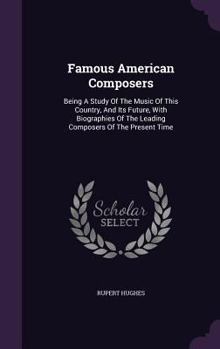 Famous American Composers: Being a Study of the Music of This Country, and of its Future, With Biographies of the Leading Composers of the Present-time