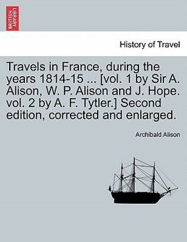 Travels in France, During the Years 1814-15 ... [Vol. 1 by Sir A. Alison, W. P. Alison and J. Hope. Vol. 2 by A. F. Tytler.] Second Edition, Corrected