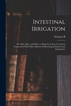 Paperback Intestinal Irrigation; or, Why, how, and When to Flush the Colon, Treated in Connection With Other Matters of Physiological Interest and Importance Book