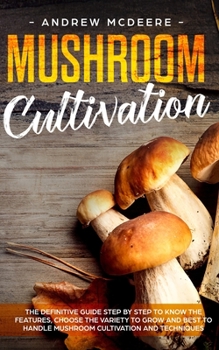 Mushroom cultivation: The definitive guide step by step to know the features, choose the variety to grow and best to handle mushroom cultivation and techniques