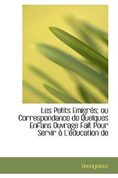 Les Petits Emigrés; ou Correspondance de Quelques Enfans Ouvrage Fait Pour Servir à L'éducation de