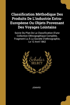 Paperback Classification Méthodique Des Produits De L'industrie Extra-Européene Ou Objets Provenant Des Voyages Lointains: Suivie Du Plan De La Classification D [French] Book