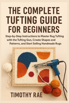 Paperback The Complete Tufting Guide for Beginners: Step-by-Step Instructions to Master Rug Tufting with the Tufting Gun, Create Shapes and Patterns, and Start Book