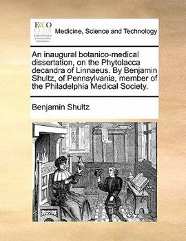 Paperback An Inaugural Botanico-Medical Dissertation, on the Phytolacca Decandra of Linnaeus. by Benjamin Shultz, of Pennsylvania, Member of the Philadelphia Me Book