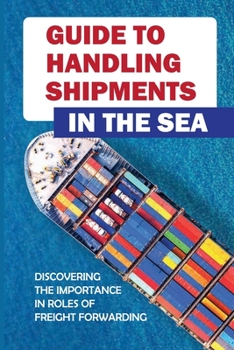 Paperback Guide To Handling Shipments In The Sea: Discovering The Importance In Roles Of Freight Forwarding: Shipping Industry Book