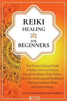 Reiki Healing for Beginners: Your Practical Spiritual Guide to Reduce Stress and Anxiety through the Balance of Chakras, Third Eye Awakening and ... Blocks and Radiate Energy