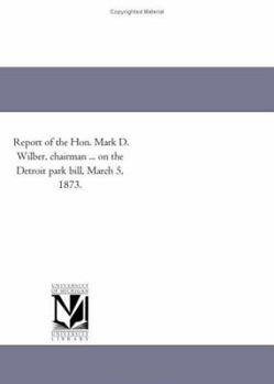 Report of the Hon. Mark D. Wilber, chairman ... on the Detroit park bill, March 5, 1873.