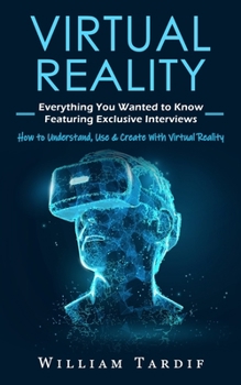 Paperback Virtual Reality: Everything You Wanted to Know Featuring Exclusive Interviews (How to Understand, Use & Create With Virtual Reality) Book