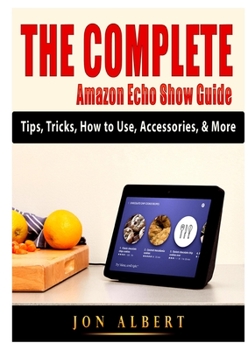Paperback The Complete Amazon Echo Show Guide: Tips, Tricks, How to Use, Accessories, & More Book