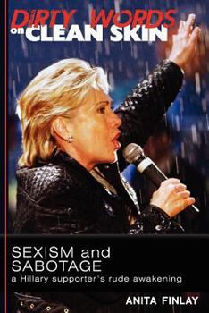 Dirty Words On Clean Skin: Sexism and Sabotage, a Hillary Supporter's Rude Awakening