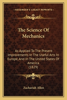 The Science Of Mechanics: As Applied To The Present Improvements In The Useful Arts In Europe, And In The United States Of America