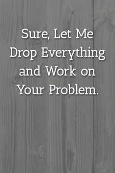Sure, Let Me Drop Everything and Work on Your Problem.  Notebook: Lined Journal, 120 Pages, 6 x 9, Office Gag Gift For Boss, White Fence Matte Finish ... and Work on Your Problem.  Journal)