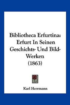 Paperback Bibliotheca Erfurtina: Erfurt In Seinen Geschichts- Und Bild-Werken (1863) [German] Book