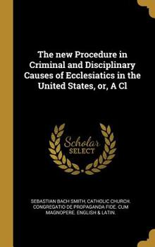 Hardcover The new Procedure in Criminal and Disciplinary Causes of Ecclesiatics in the United States, or, A Cl Book