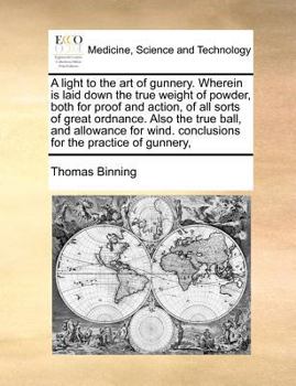 A light to the art of gunnery. Wherein is laid down the true weight of powder, both for proof and action, of all sorts of great ordnance. Also the ... conclusions for the practice of gunnery,