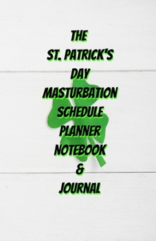 The St. Patrick's Day Masturbation Schedule Planner Notebook & Journal: The Perfect Gift Idea Adult Gag Prank Gifts Novelty Joke Stocking Stuffer Ideas 5.5x8.5 College Ruled White Paper Glossy Cover