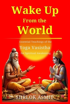 Wake Up From the World: Essential Teachings of the Yoga Vasistha for Spiritual Awakening (Truth and Liberation: Insights from Indian Philosophy)