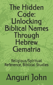 The Hidden Code: Unlocking Biblical Names Through Hebrew Gematria: Religious/Spiritual Reference, Biblical Studies (Biblical Names Through Hebrew Gematria Biblical Numerology)