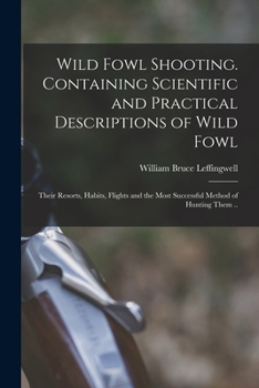Paperback Wild Fowl Shooting. Containing Scientific and Practical Descriptions of Wild Fowl: Their Resorts, Habits, Flights and the Most Successful Method of Hu Book
