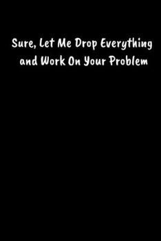 Paperback Sure, Let Me Drop Everything And Work On Your Problem: Blank Lined Journal: Perfect For Coworker Or Office Environment Book