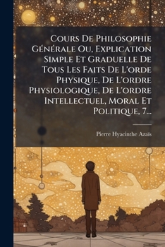 Paperback Cours De Philosophie Générale Ou, Explication Simple Et Graduelle De Tous Les Faits De L'orde Physique, De L'ordre Physiologique, De L'ordre Intellect [French] Book