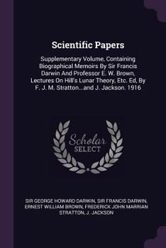 Scientific Papers: Supplementary Volume, Containing Biographical Memoirs by Sir Francis Darwin and Professor E. W. Brown, Lectures on Hill's Lunar Theory, Etc. Ed, by F. J. M. Stratton...and J. Jackso