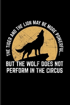 The Tiger And The Lion May Be More Powerful... But The Wolf Does Not Perform In The Circus: Wild Animals 2020 Planner | Weekly & Monthly Pocket Calendar | 6x9 Softcover Organizer | For Wolf Fans