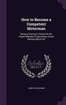 How to Become a Competent Motorman: Being a Practical Treatise on the Proper Method of Operating a Street Railway Motor-Car