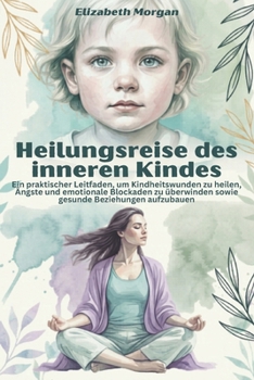 Heilungsreise des inneren Kindes: Ein praktischer Leitfaden, um Kindheitswunden zu heilen, Ängste und emotionale Blockaden zu überwinden sowie gesunde Beziehungen aufzubauen (German Edition)