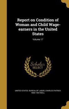 Hardcover Report on Condition of Woman and Child Wage-earners in the United States; Volume 17 Book