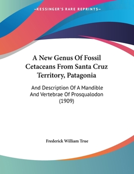 Paperback A New Genus Of Fossil Cetaceans From Santa Cruz Territory, Patagonia: And Description Of A Mandible And Vertebrae Of Prosqualodon (1909) Book