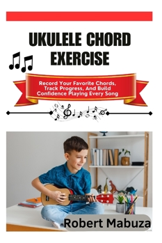 Ukulele Chord Exercise: Record Your Favorite Chords, Track Progress, And Build Confidence Playing Every Song