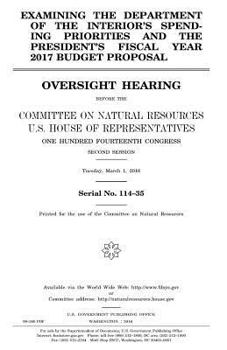 Examining the Department of the Interior’s spending priorities and the president’s fiscal year 2017 budget proposal : oversight hearing before the ... One Hundred Fourteenth Congress, second sessi