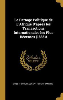 Le Partage Politique de L'Afrique D'après les Transactions Internationales les Plus Récentes (1885 à