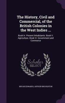 Hardcover The History, Civil and Commercial, of the British Colonies in the West Indies ...: Book Iv. Present Inhabitants. Book V. Agriculture. Book Vi. Governm Book