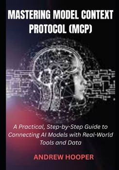 Paperback Mastering Model Context Protocol (MCP): A Practical, Step-by-Step Guide to Connecting AI Models with Real-World Tools and Data Book