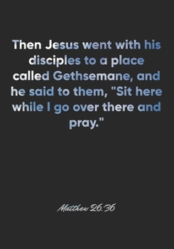 Matthew 26:36 Notebook: Then Jesus went with his disciples to a place called Gethsemane, and he said to them, "Sit here while I go over there and ... Christian Journal/Diary Gift, Doodle Present